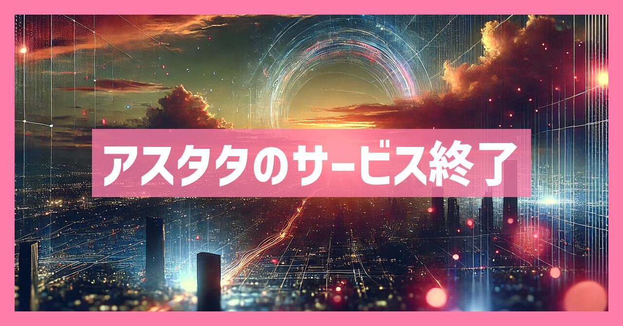 アスタタのサービス終了はなぜ？いつまでプレイ可能？