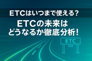 ETCはいつまで使える?ETCの未来はどうなるか徹底分析!